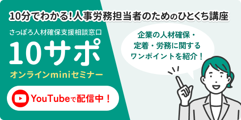 10分でわかる！人事労務担当者のためのひとくち講座。 さっぽろ人材確保支援相談窓口 10サポオンラインminiセミナー、YouTubeで配信中! 「企業の人材確保・定着・労務に関するワンポイントを紹介！」